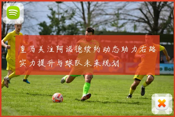 皇马关注阿诺德续约动态助力右路实力提升与球队未来规划